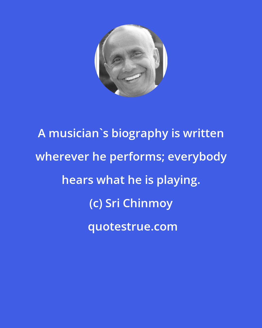 Sri Chinmoy: A musician's biography is written wherever he performs; everybody hears what he is playing.