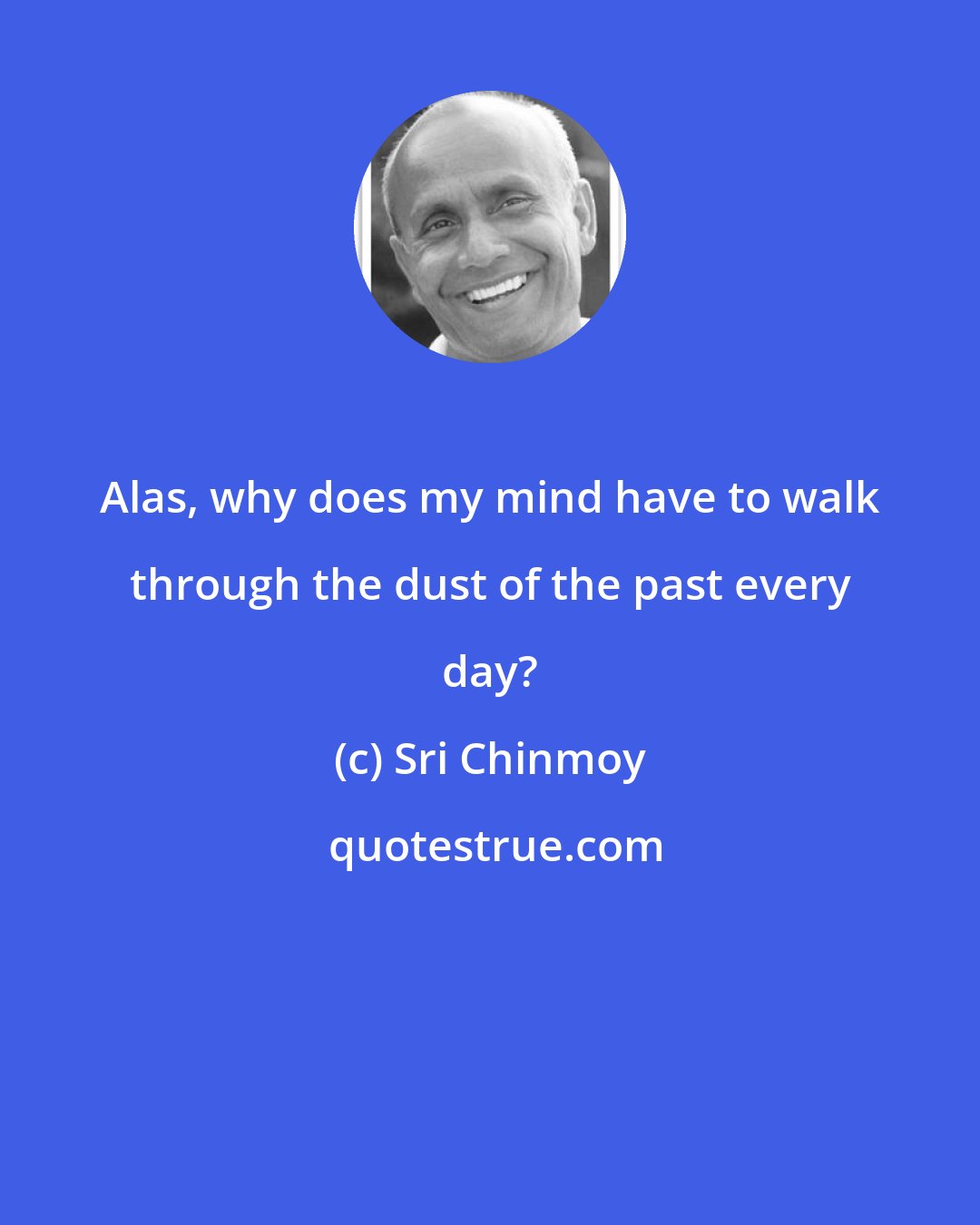 Sri Chinmoy: Alas, why does my mind have to walk through the dust of the past every day?