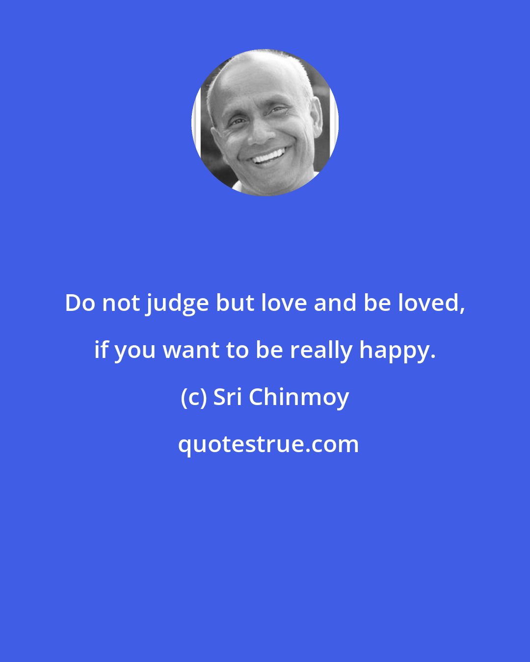 Sri Chinmoy: Do not judge but love and be loved, if you want to be really happy.