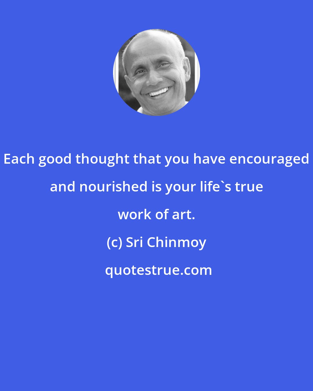 Sri Chinmoy: Each good thought that you have encouraged and nourished is your life's true work of art.