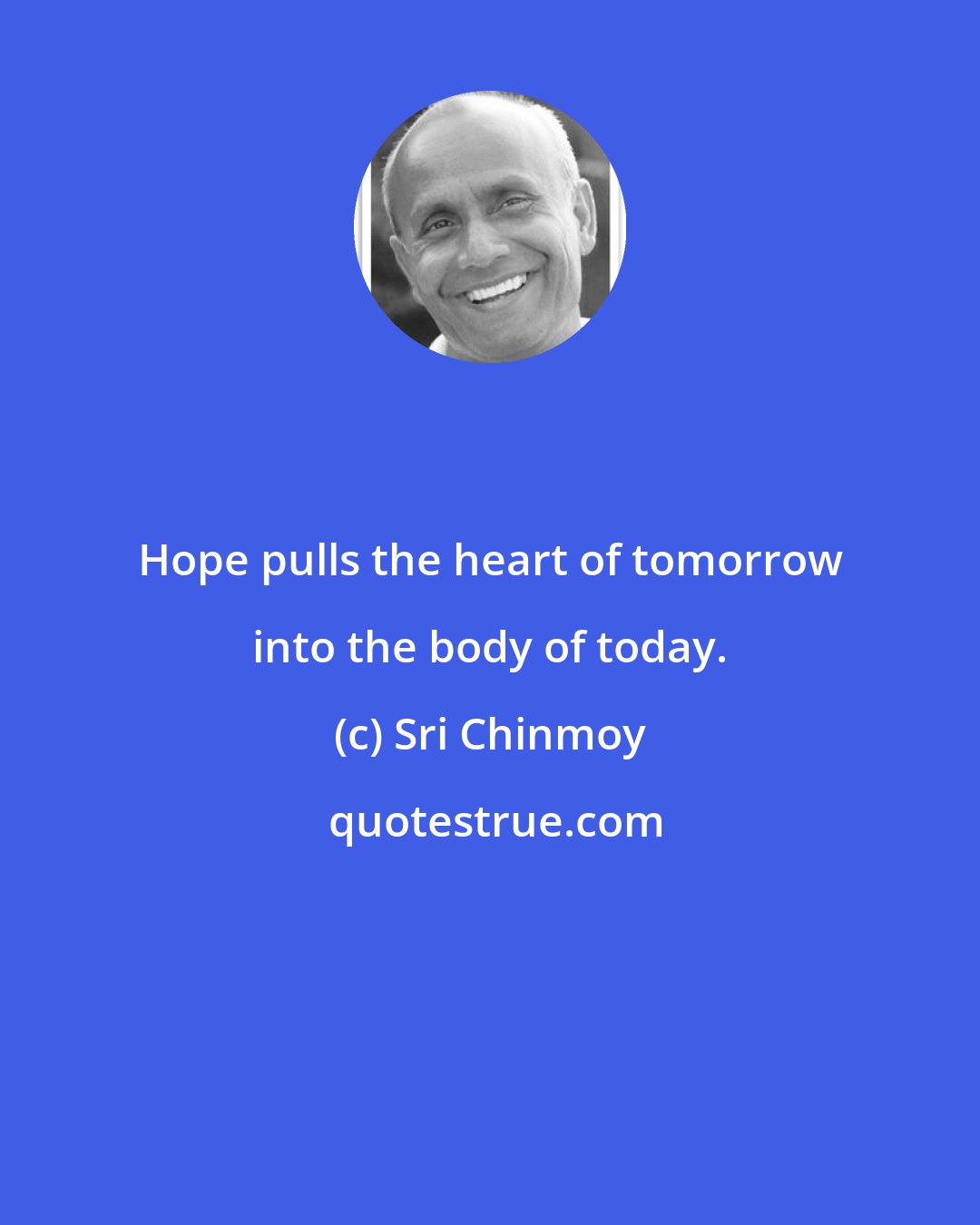 Sri Chinmoy: Hope pulls the heart of tomorrow into the body of today.