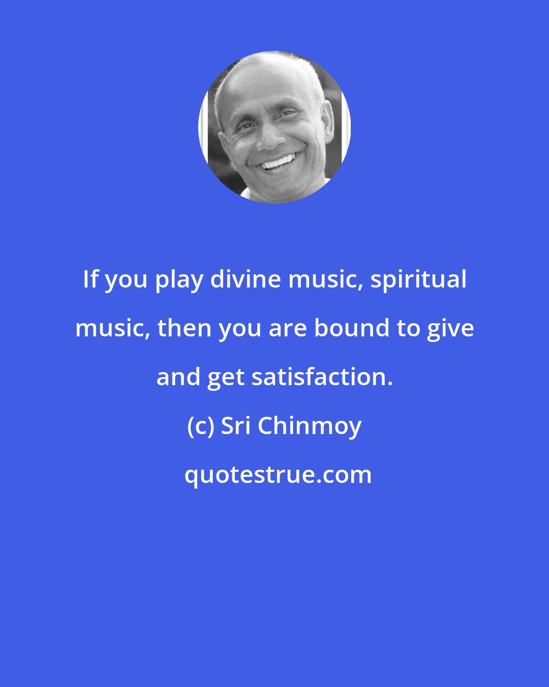 Sri Chinmoy: If you play divine music, spiritual music, then you are bound to give and get satisfaction.