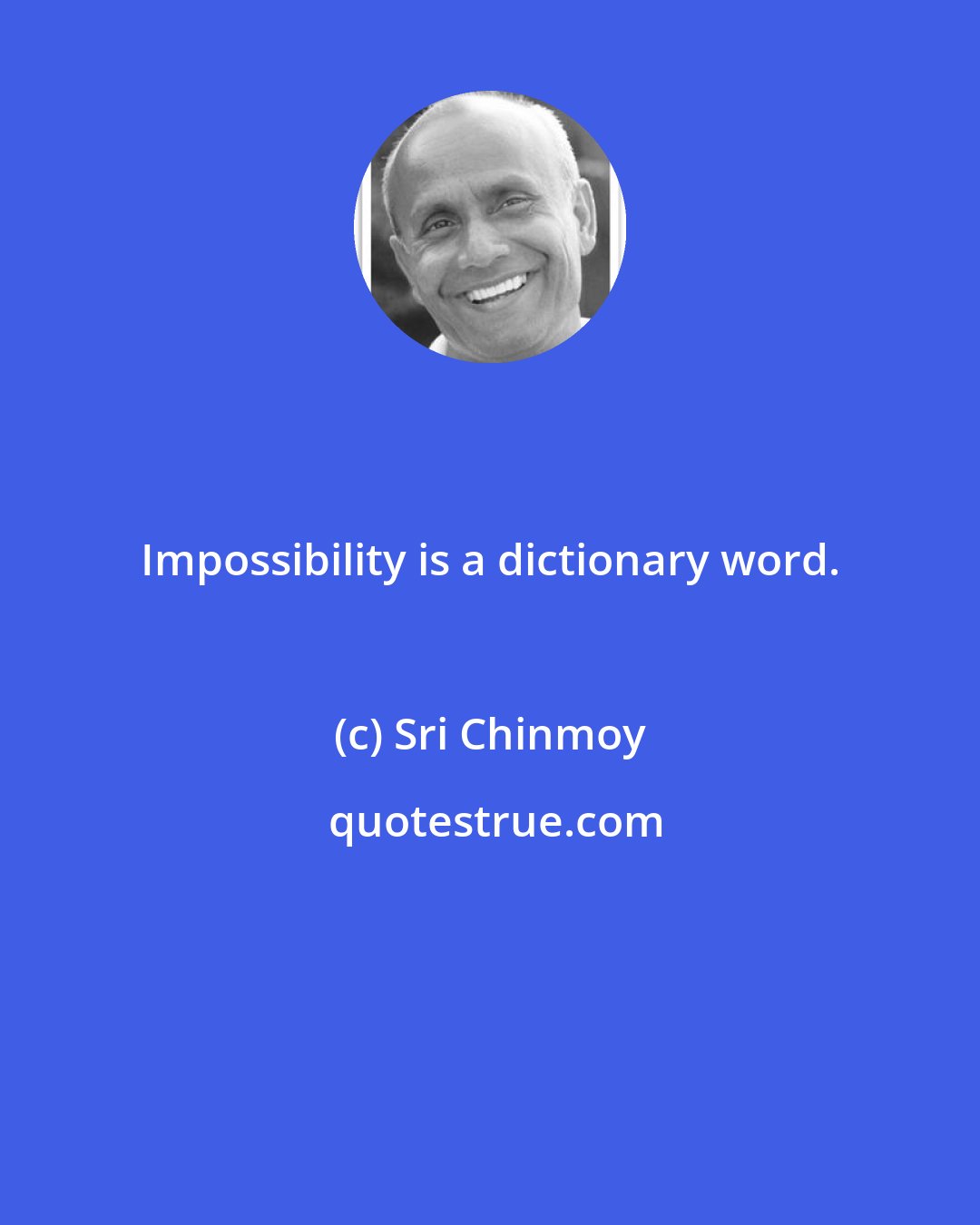 Sri Chinmoy: Impossibility is a dictionary word.