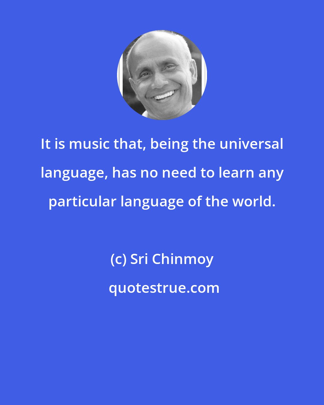 Sri Chinmoy: It is music that, being the universal language, has no need to learn any particular language of the world.