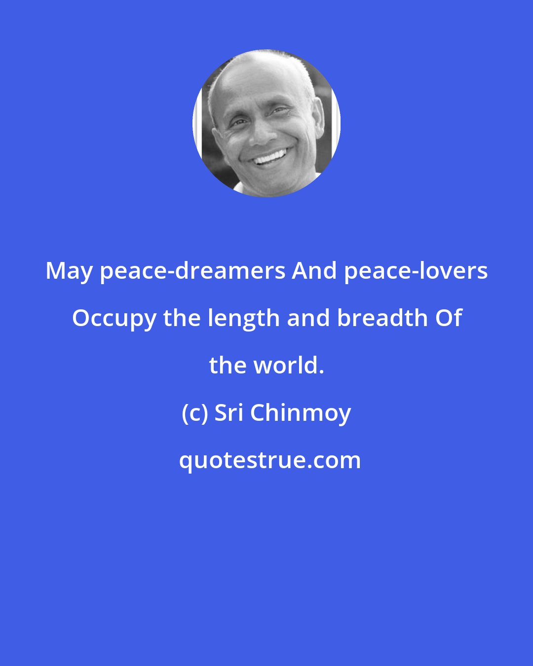 Sri Chinmoy: May peace-dreamers And peace-lovers Occupy the length and breadth Of the world.