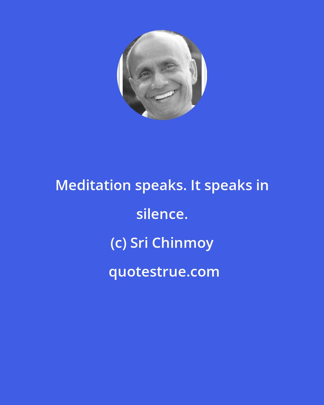 Sri Chinmoy: Meditation speaks. It speaks in silence.