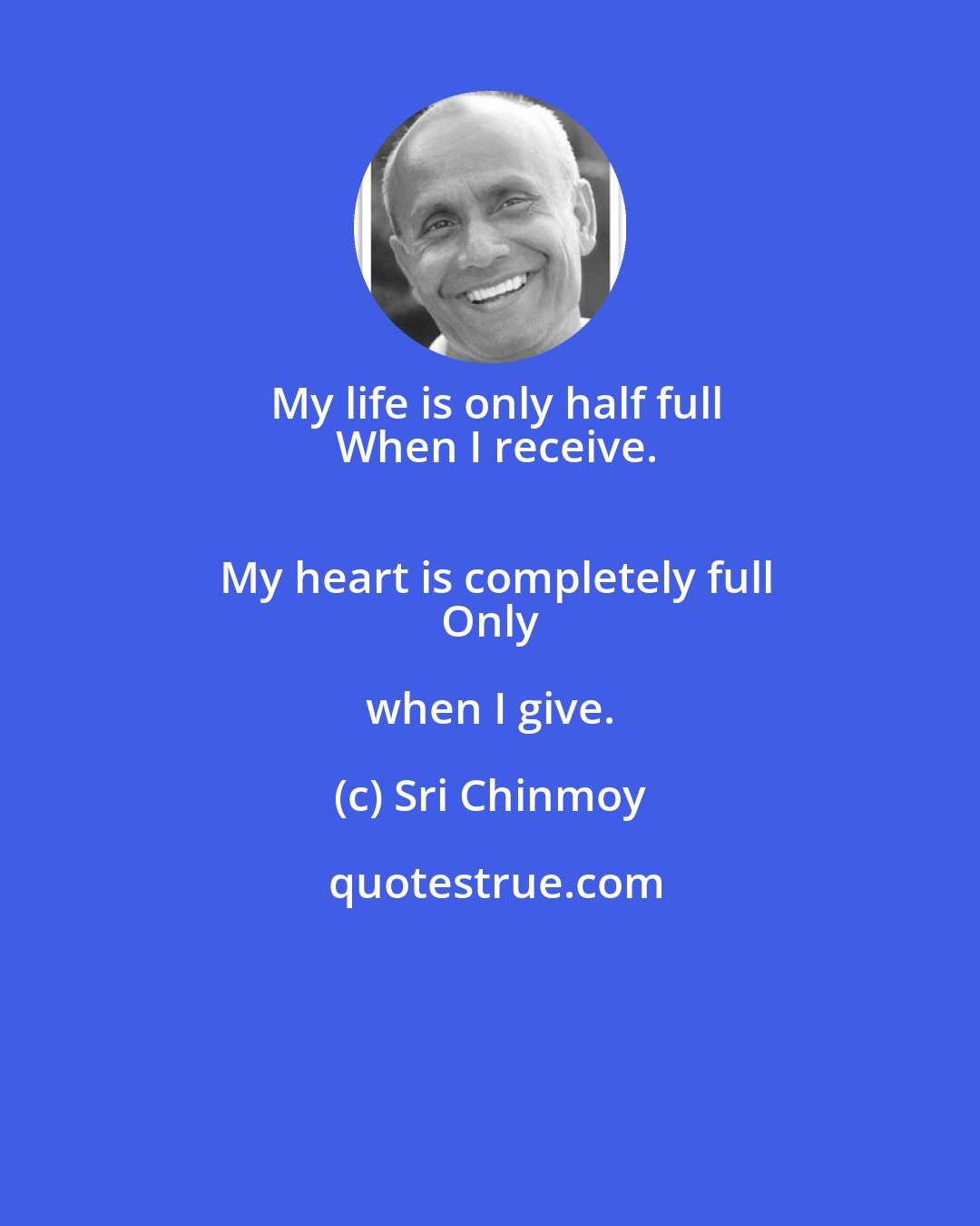 Sri Chinmoy: My life is only half full
 When I receive.
 My heart is completely full
 Only when I give.