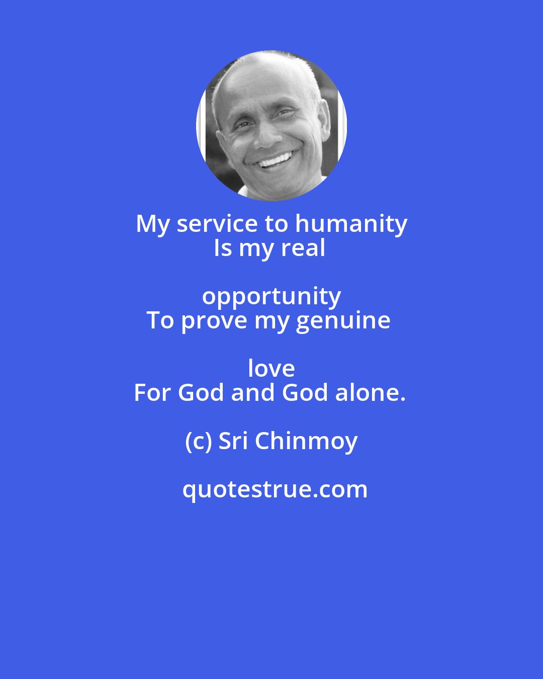 Sri Chinmoy: My service to humanity 
Is my real opportunity 
To prove my genuine love 
For God and God alone.