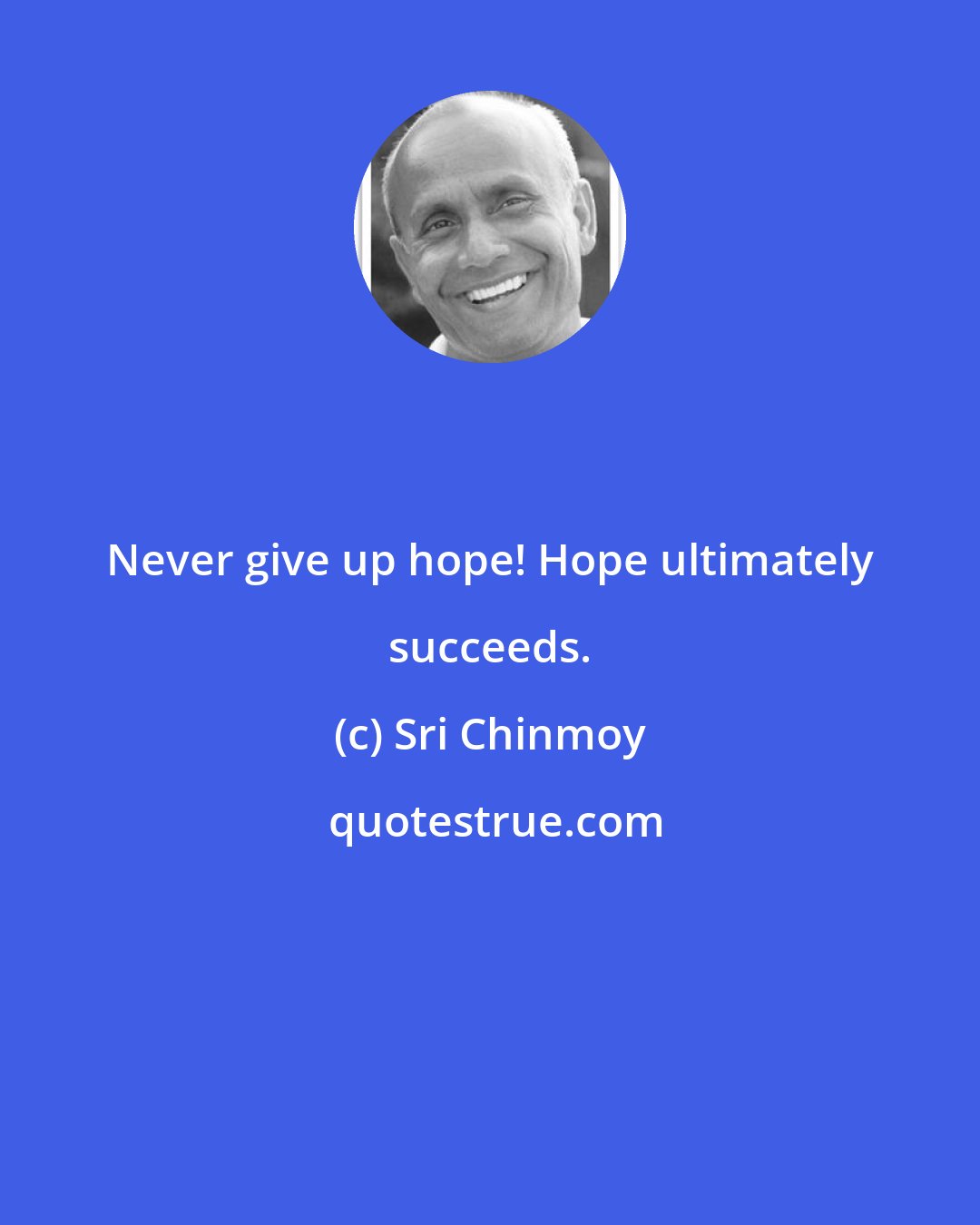 Sri Chinmoy: Never give up hope! Hope ultimately succeeds.