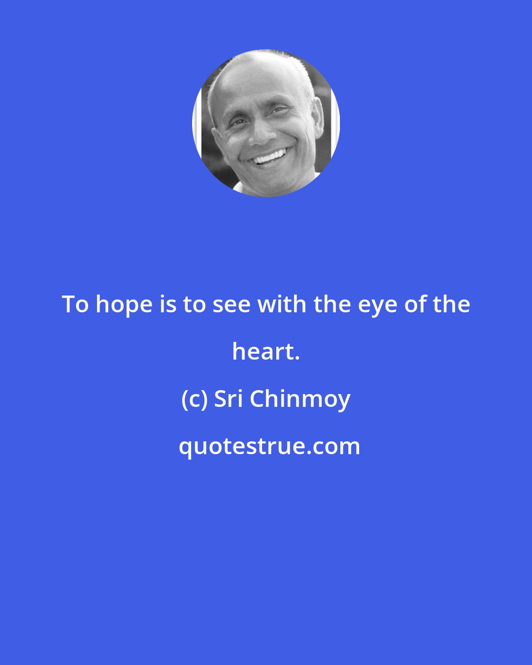 Sri Chinmoy: To hope is to see with the eye of the heart.