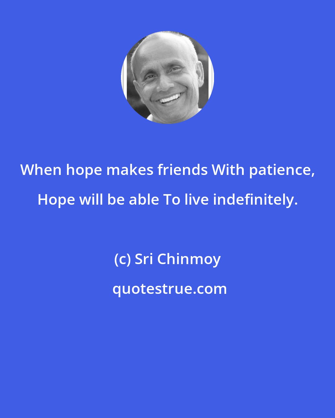 Sri Chinmoy: When hope makes friends With patience, Hope will be able To live indefinitely.