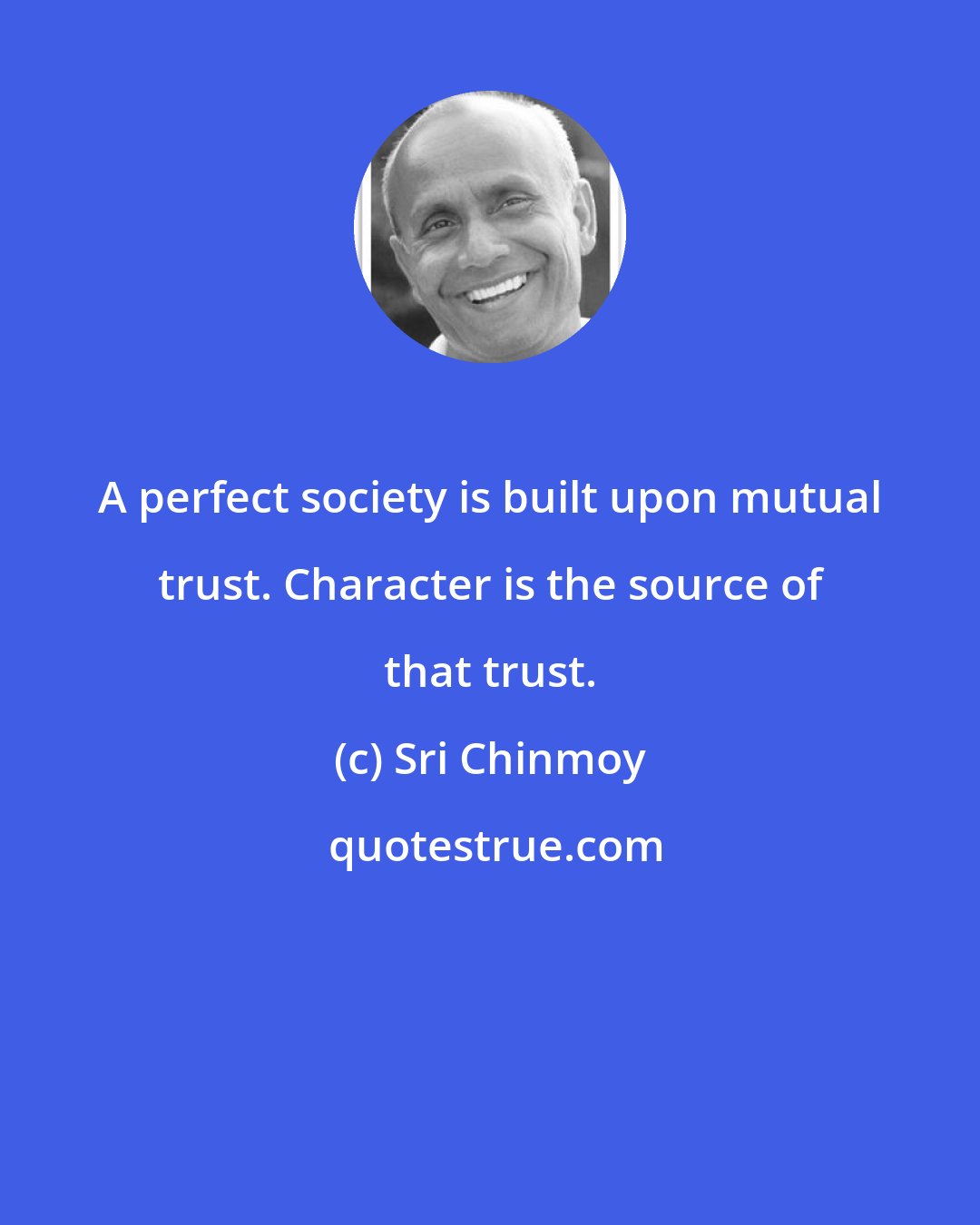 Sri Chinmoy: A perfect society is built upon mutual trust. Character is the source of that trust.