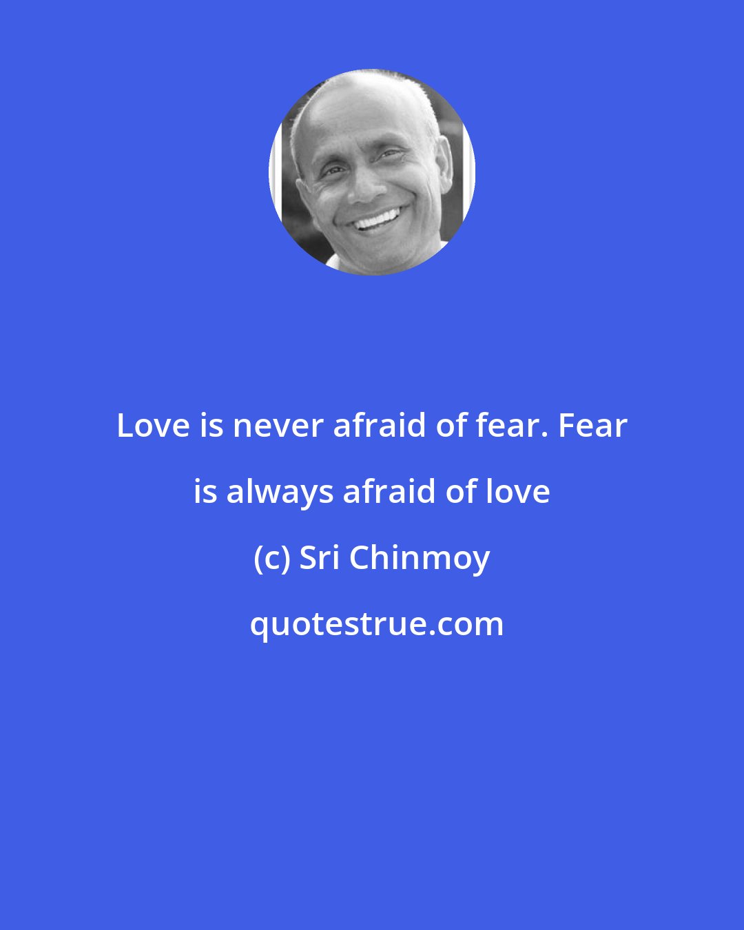 Sri Chinmoy: Love is never afraid of fear. Fear is always afraid of love