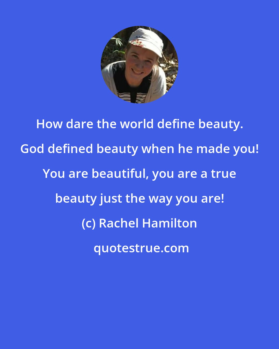Rachel Hamilton: How dare the world define beauty. God defined beauty when he made you! You are beautiful, you are a true beauty just the way you are!