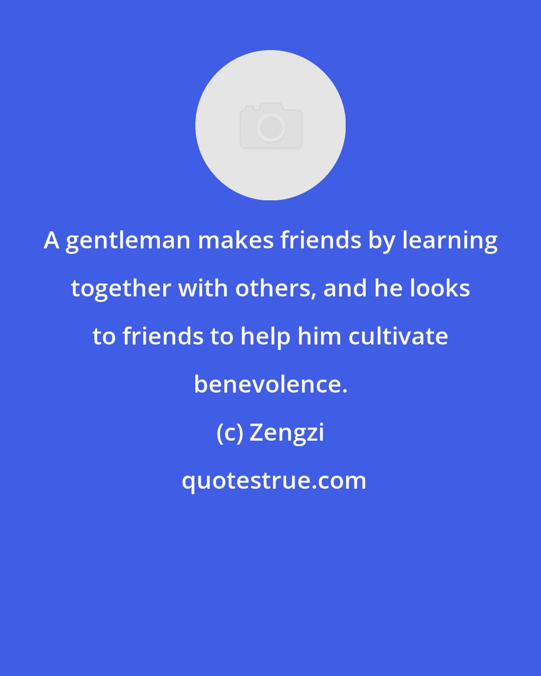 Zengzi: A gentleman makes friends by learning together with others, and he looks to friends to help him cultivate benevolence.