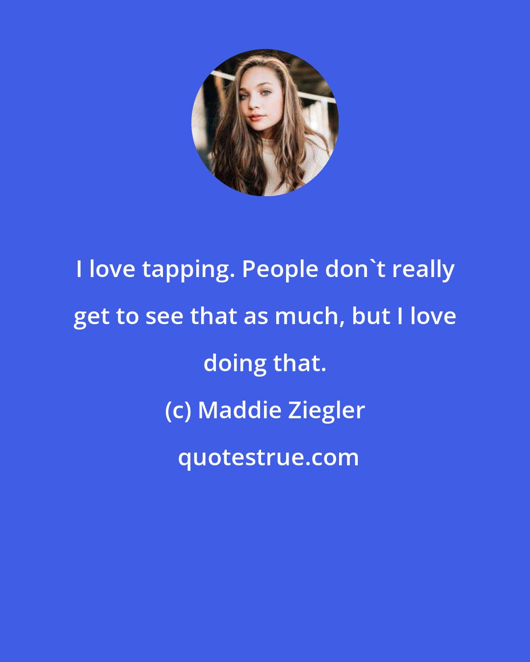 Maddie Ziegler: I love tapping. People don't really get to see that as much, but I love doing that.