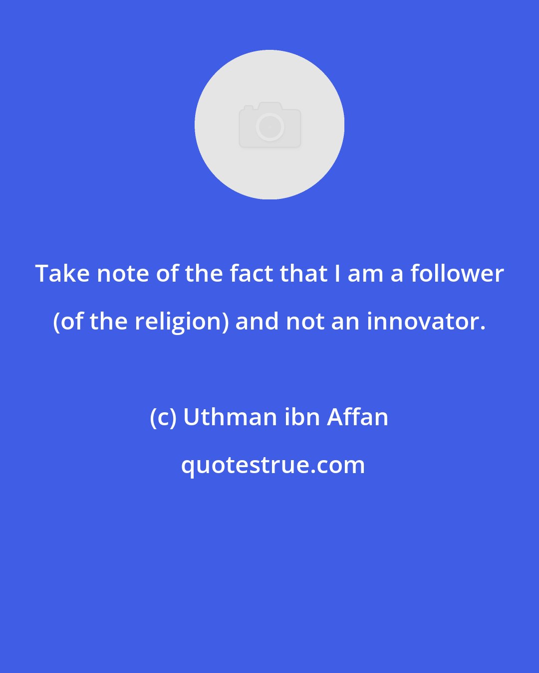 Uthman ibn Affan: Take note of the fact that I am a follower (of the religion) and not an innovator.