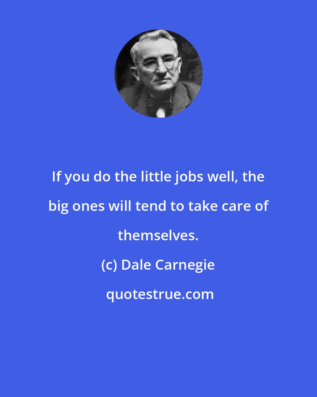 Dale Carnegie: If you do the little jobs well, the big ones will tend to take care of themselves.