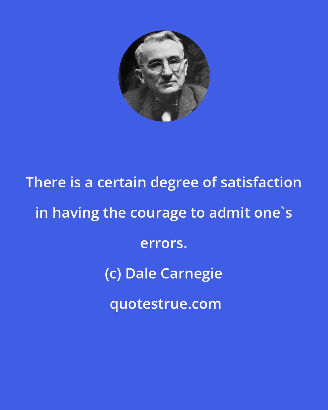 Dale Carnegie: There is a certain degree of satisfaction in having the courage to admit one's errors.