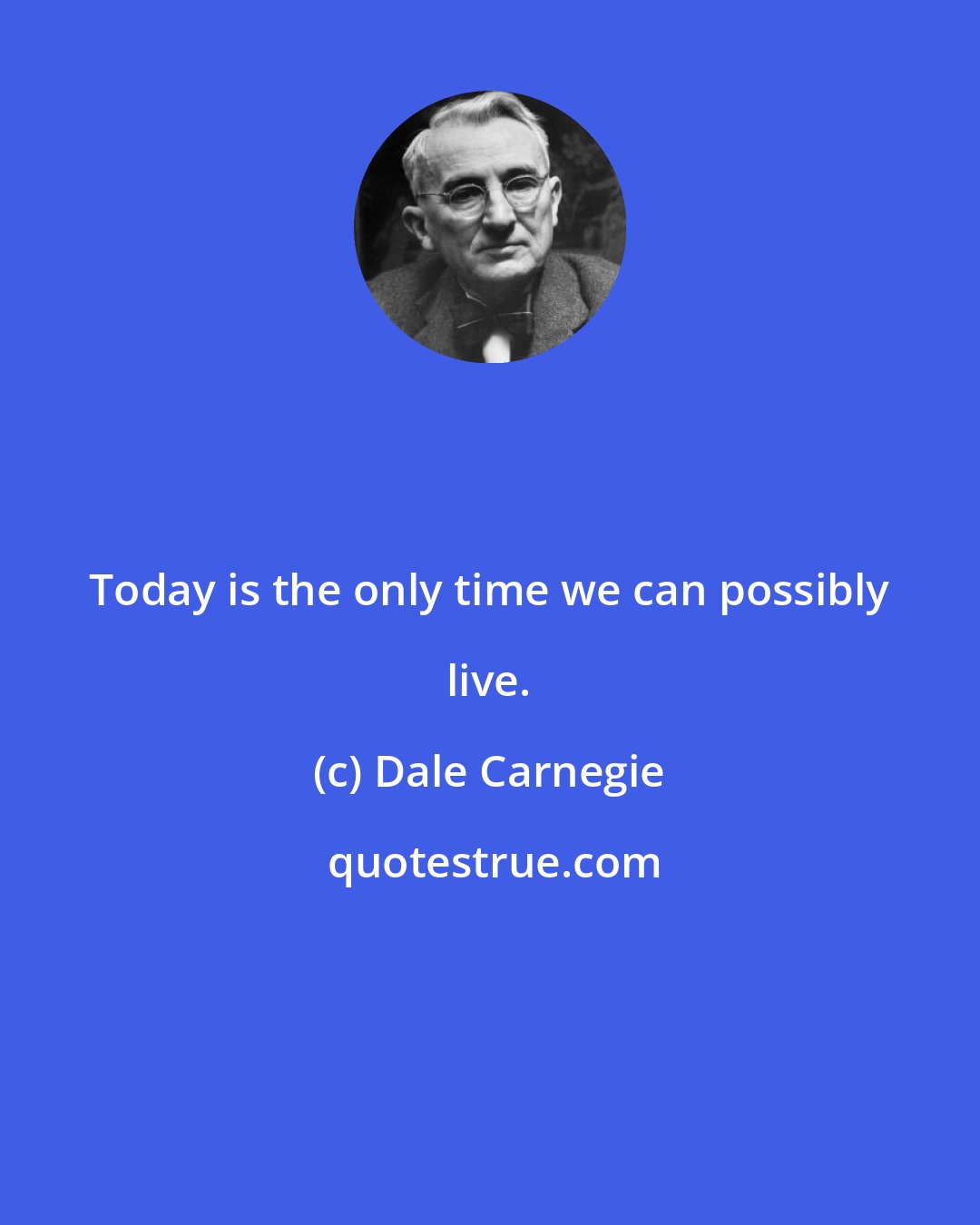 Dale Carnegie: Today is the only time we can possibly live.