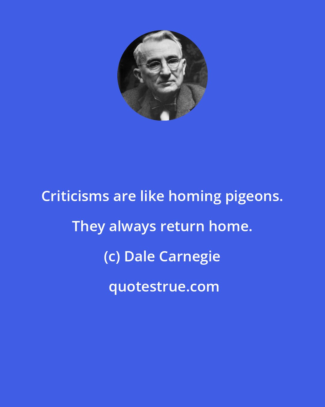 Dale Carnegie: Criticisms are like homing pigeons. They always return home.