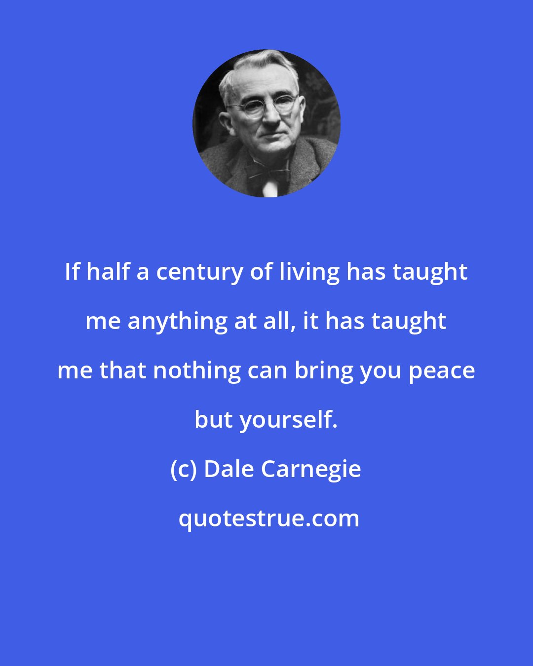 Dale Carnegie: If half a century of living has taught me anything at all, it has taught me that nothing can bring you peace but yourself.