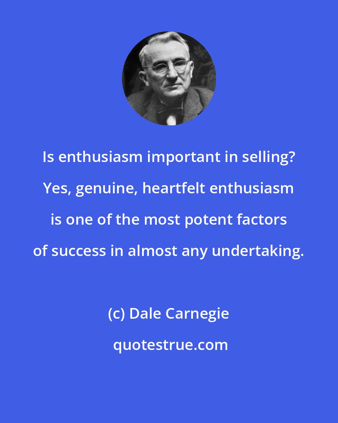 Dale Carnegie: Is enthusiasm important in selling? Yes, genuine, heartfelt enthusiasm is one of the most potent factors of success in almost any undertaking.