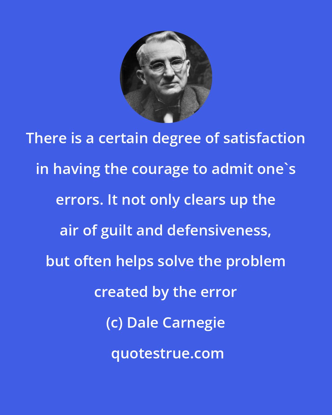 Dale Carnegie: There is a certain degree of satisfaction in having the courage to admit one's errors. It not only clears up the air of guilt and defensiveness, but often helps solve the problem created by the error