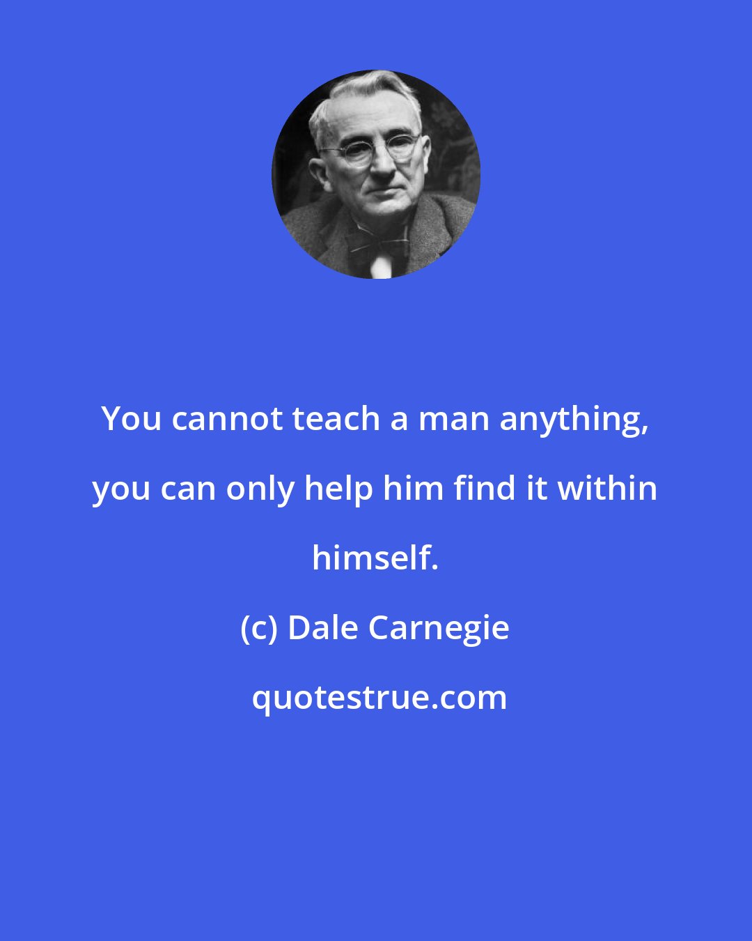 Dale Carnegie: You cannot teach a man anything, you can only help him find it within himself.