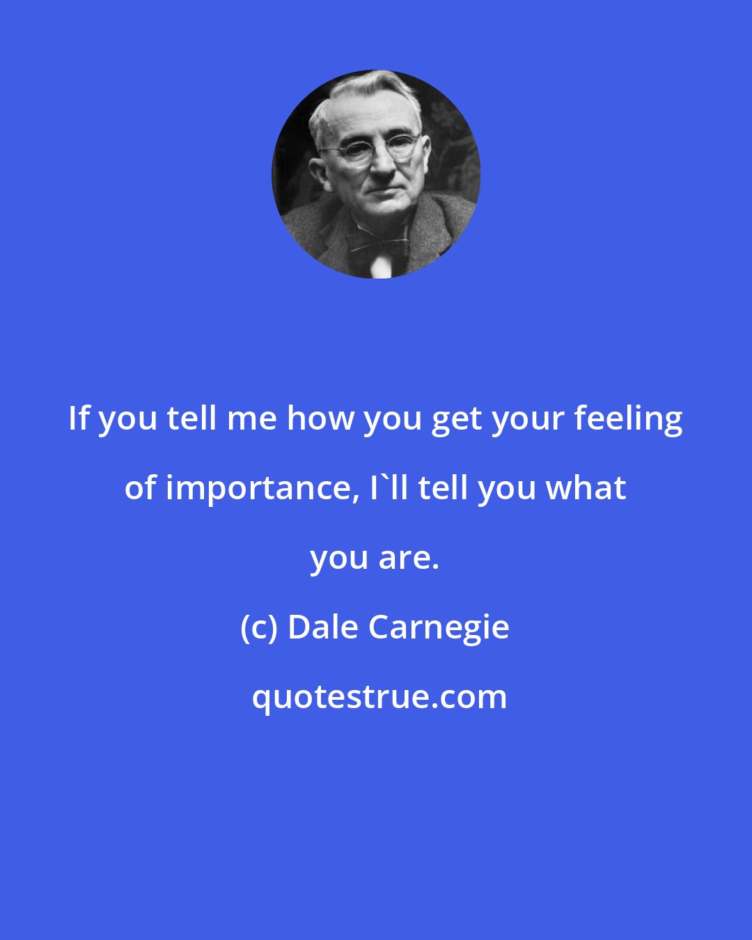 Dale Carnegie: If you tell me how you get your feeling of importance, I'll tell you what you are.