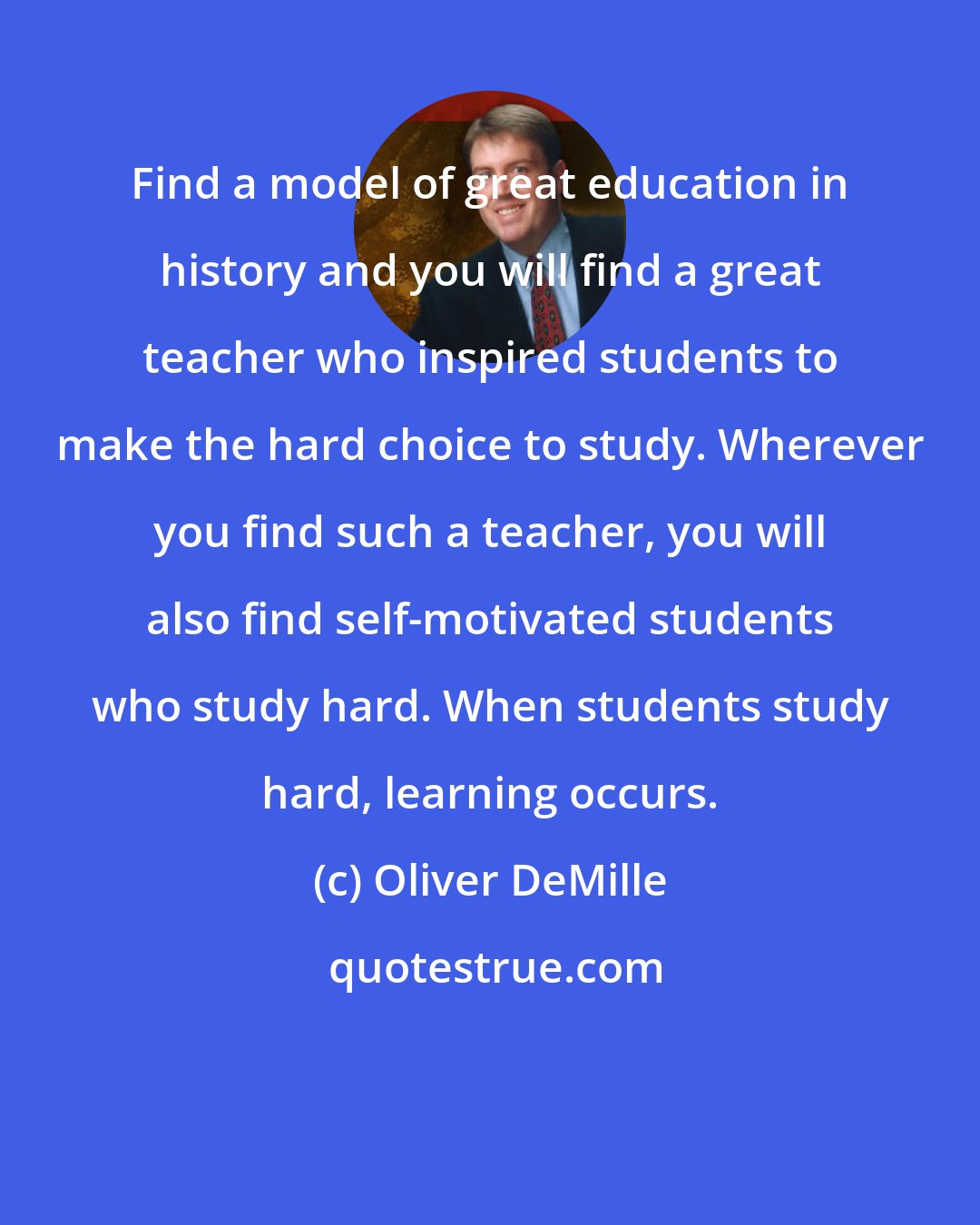 Oliver DeMille: Find a model of great education in history and you will find a great teacher who inspired students to make the hard choice to study. Wherever you find such a teacher, you will also find self-motivated students who study hard. When students study hard, learning occurs.