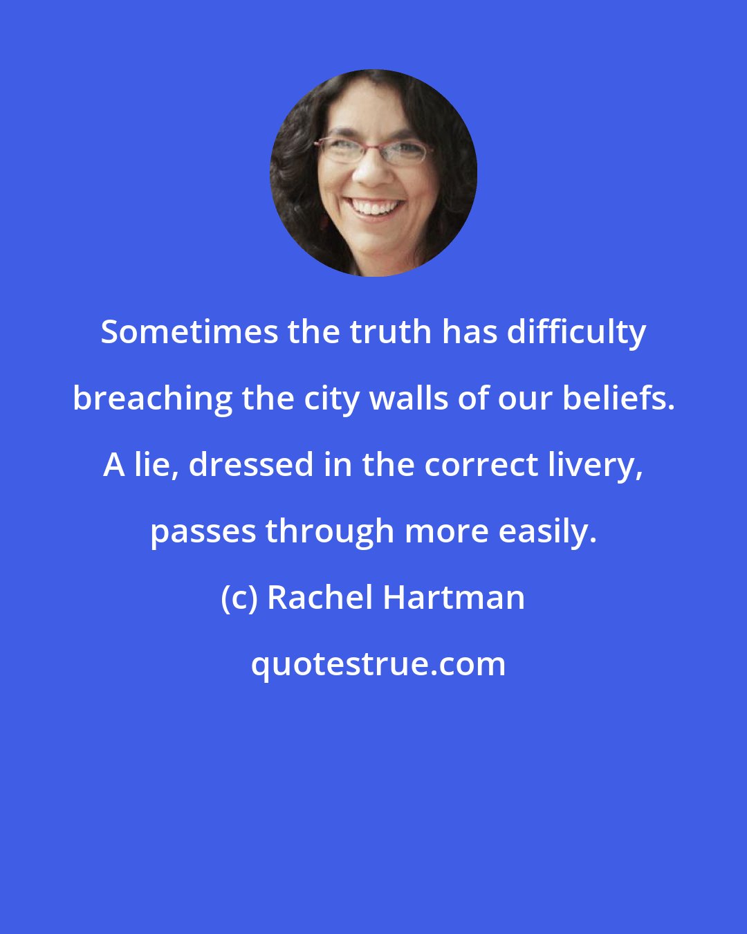 Rachel Hartman: Sometimes the truth has difficulty breaching the city walls of our beliefs. A lie, dressed in the correct livery, passes through more easily.