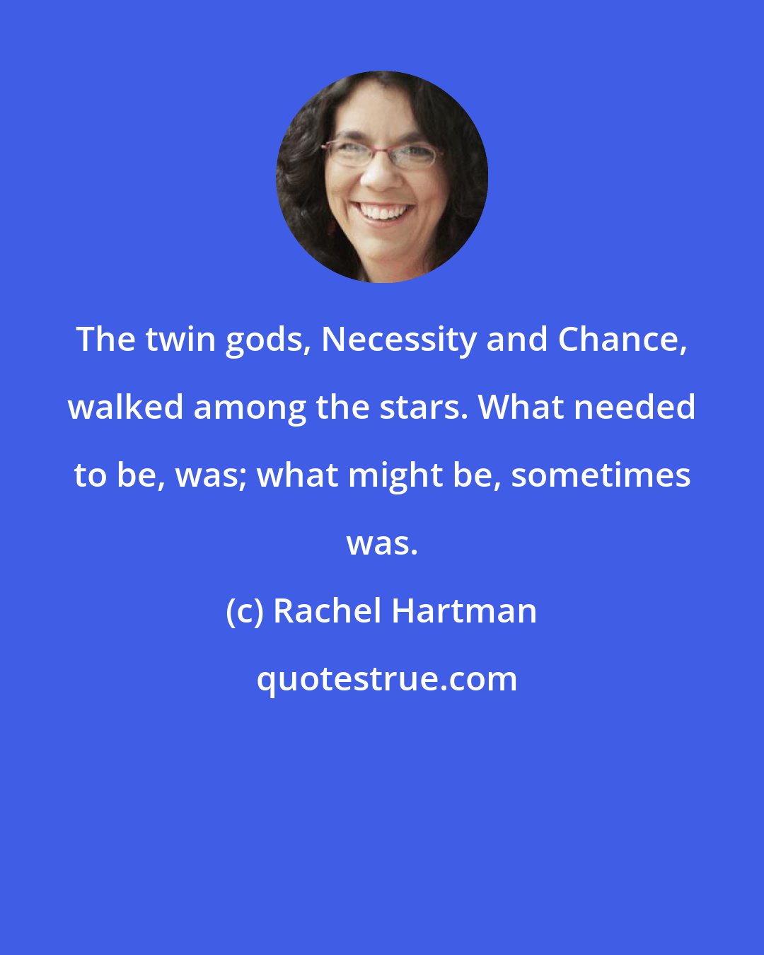 Rachel Hartman: The twin gods, Necessity and Chance, walked among the stars. What needed to be, was; what might be, sometimes was.