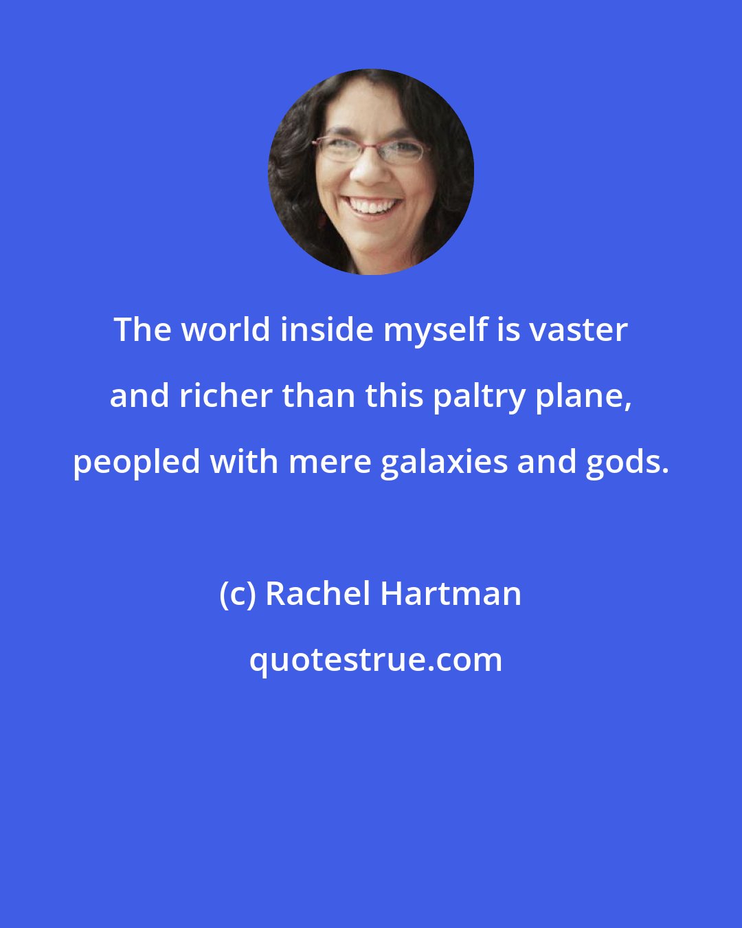Rachel Hartman: The world inside myself is vaster and richer than this paltry plane, peopled with mere galaxies and gods.