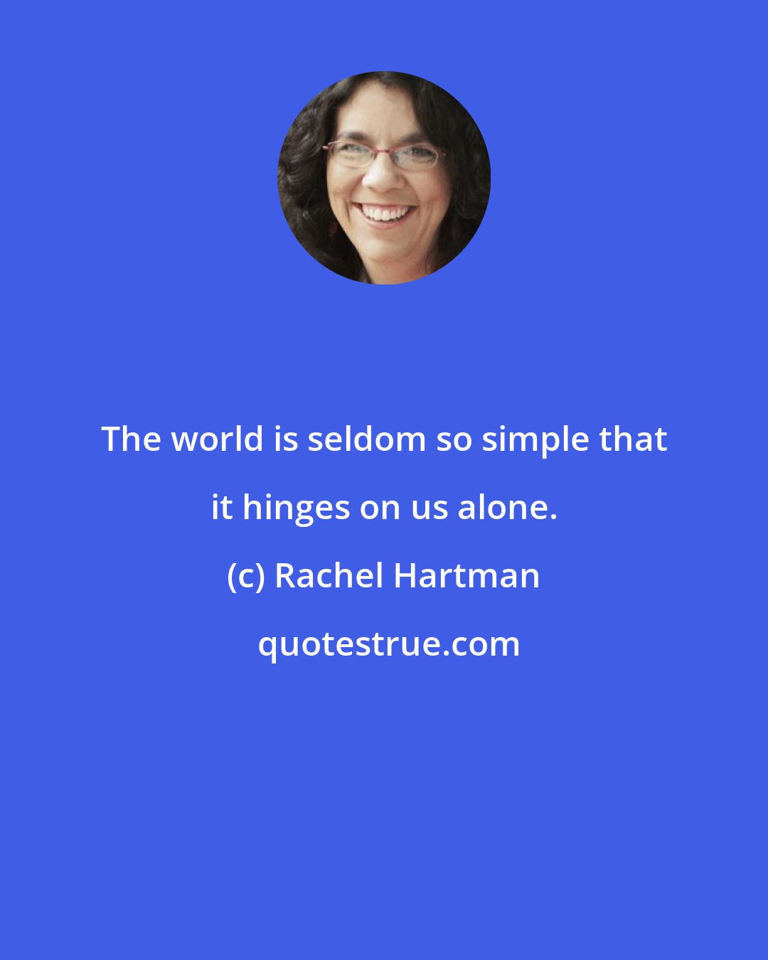 Rachel Hartman: The world is seldom so simple that it hinges on us alone.