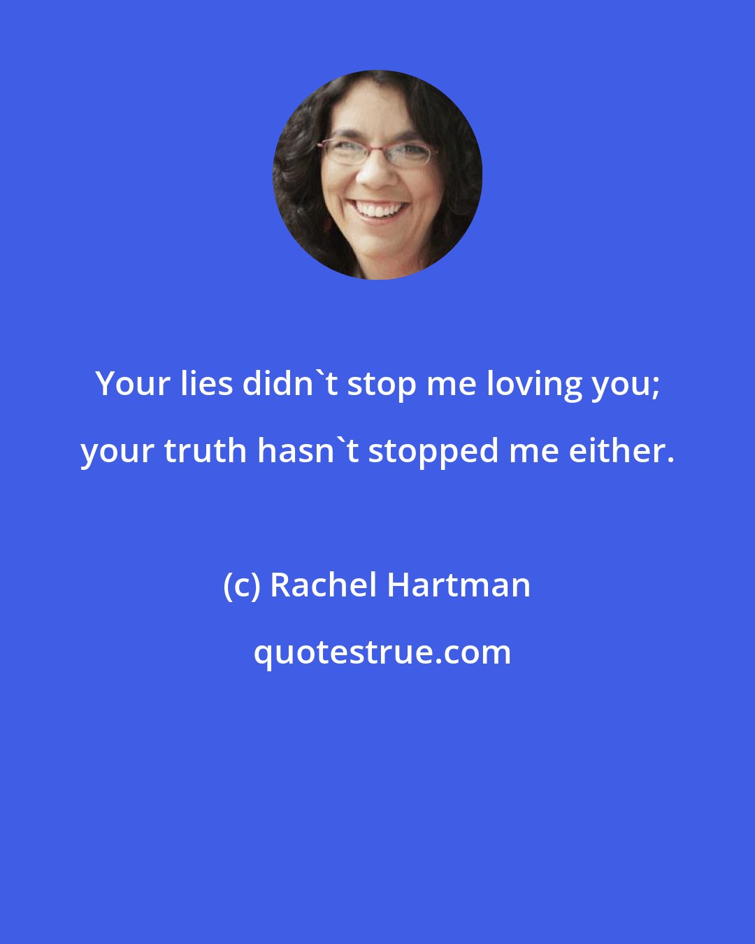 Rachel Hartman: Your lies didn't stop me loving you; your truth hasn't stopped me either.