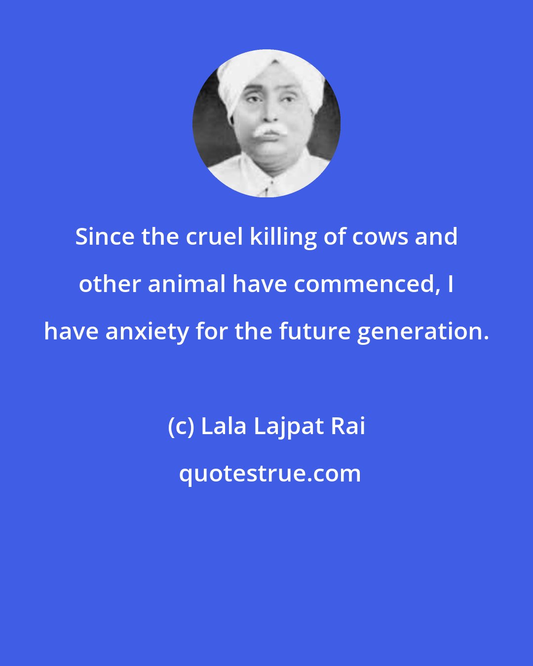 Lala Lajpat Rai: Since the cruel killing of cows and other animal have commenced, I have anxiety for the future generation.