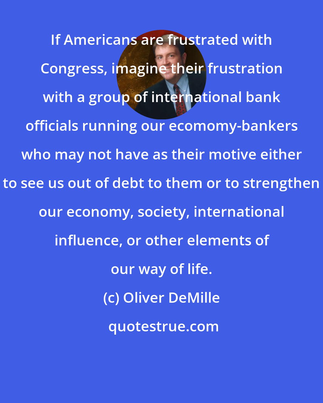 Oliver DeMille: If Americans are frustrated with Congress, imagine their frustration with a group of international bank officials running our ecomomy-bankers who may not have as their motive either to see us out of debt to them or to strengthen our economy, society, international influence, or other elements of our way of life.