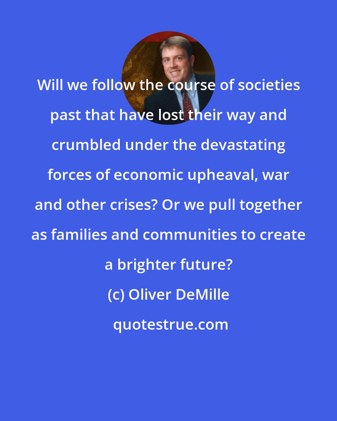 Oliver DeMille: Will we follow the course of societies past that have lost their way and crumbled under the devastating forces of economic upheaval, war and other crises? Or we pull together as families and communities to create a brighter future?