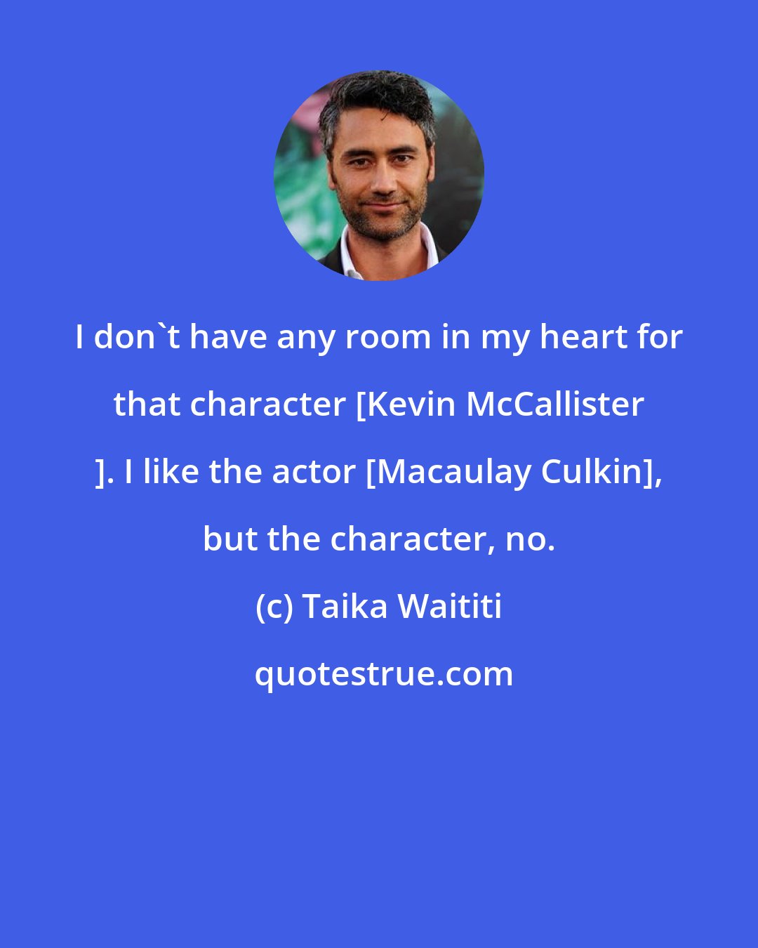 Taika Waititi: I don't have any room in my heart for that character [Kevin McCallister ]. I like the actor [Macaulay Culkin], but the character, no.