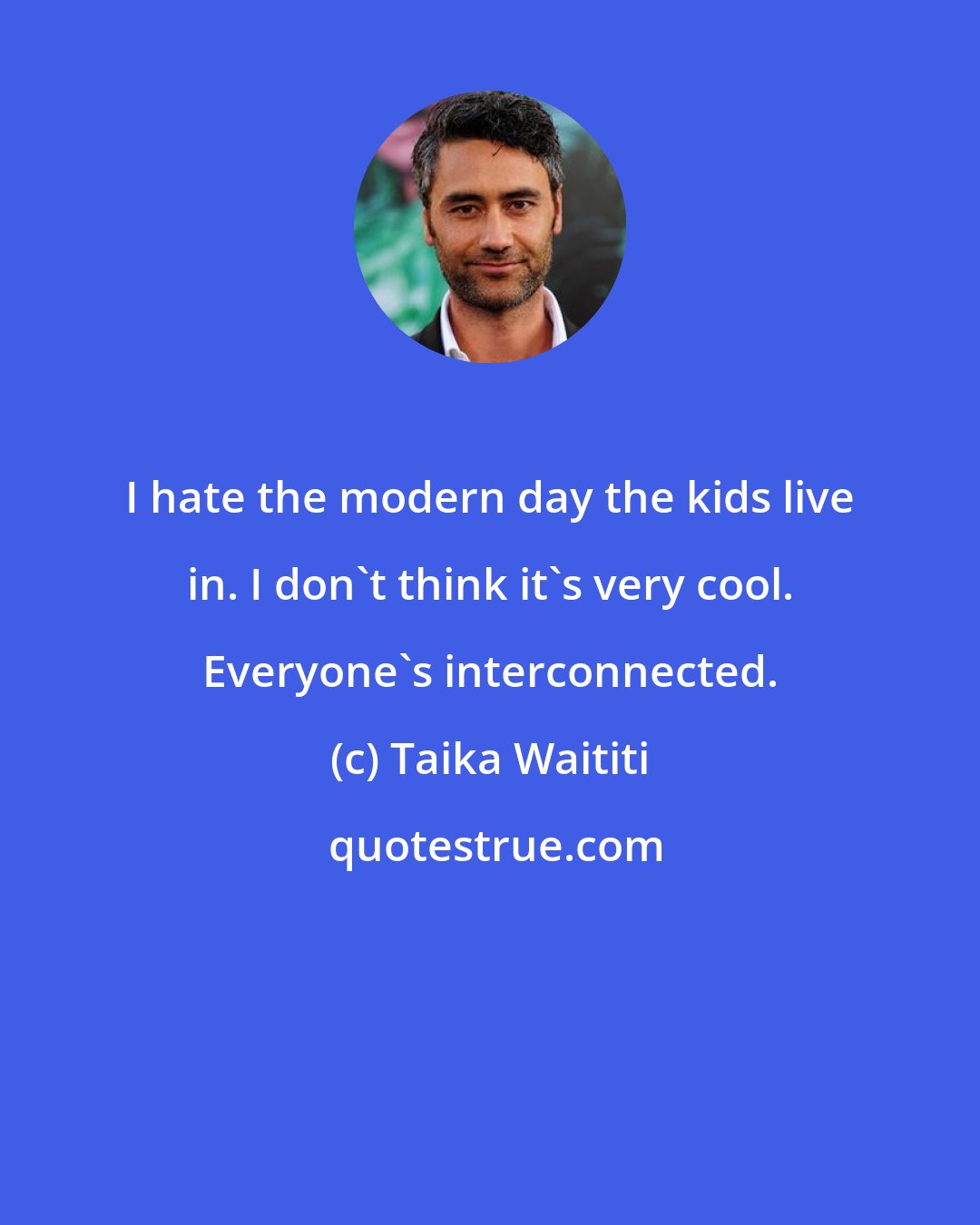 Taika Waititi: I hate the modern day the kids live in. I don't think it's very cool. Everyone's interconnected.