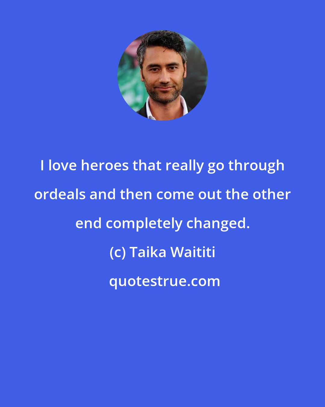 Taika Waititi: I love heroes that really go through ordeals and then come out the other end completely changed.