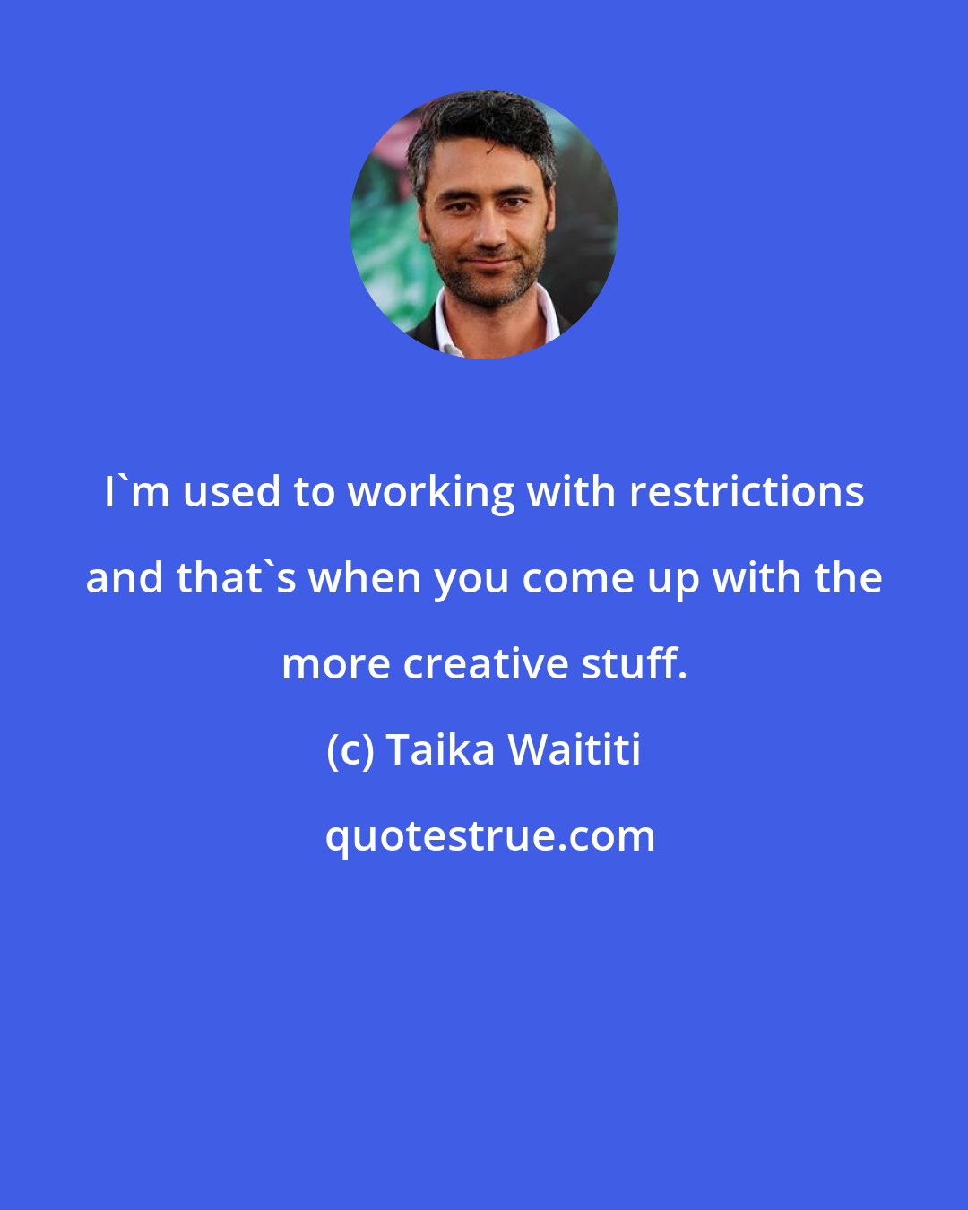 Taika Waititi: I'm used to working with restrictions and that's when you come up with the more creative stuff.