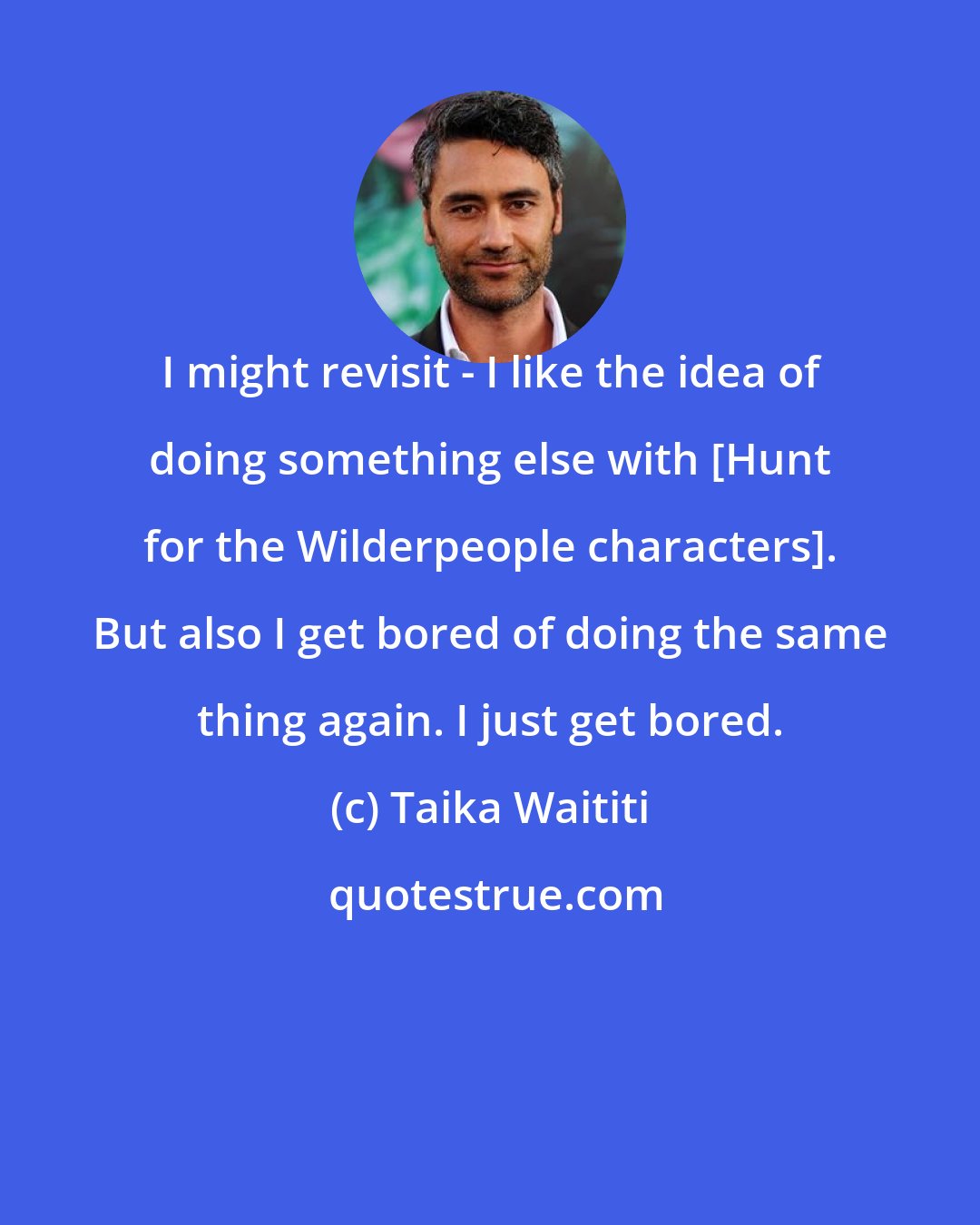 Taika Waititi: I might revisit - I like the idea of doing something else with [Hunt for the Wilderpeople characters]. But also I get bored of doing the same thing again. I just get bored.