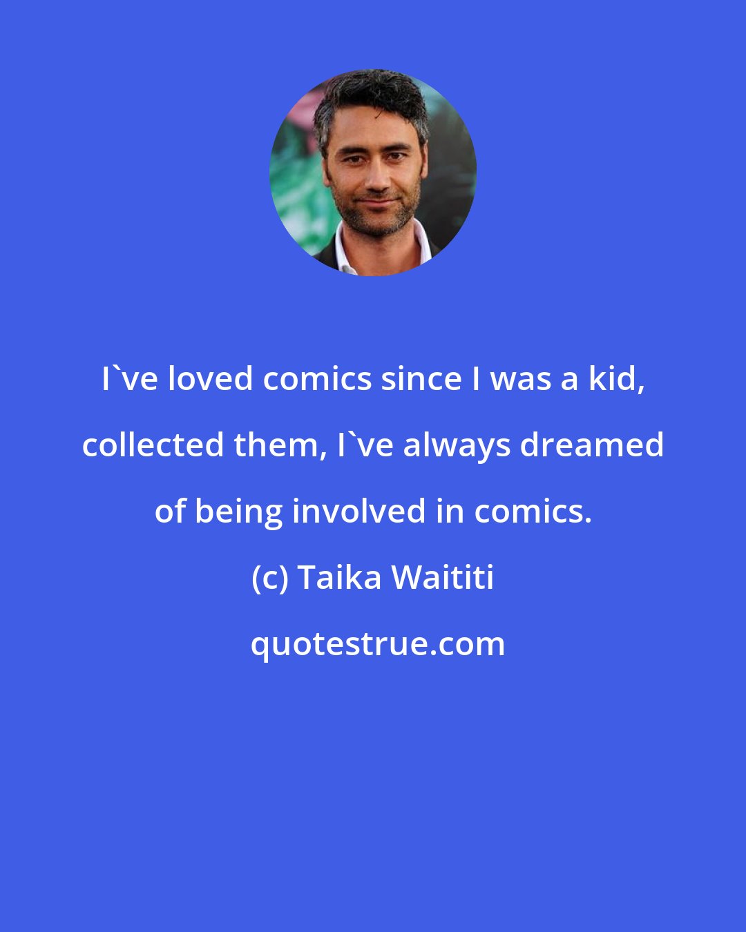 Taika Waititi: I've loved comics since I was a kid, collected them, I've always dreamed of being involved in comics.