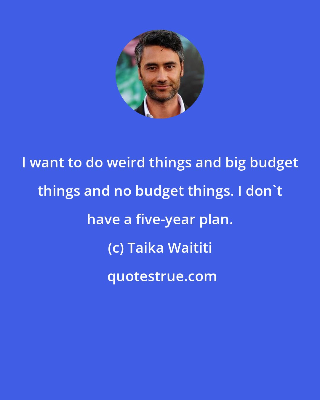 Taika Waititi: I want to do weird things and big budget things and no budget things. I don't have a five-year plan.