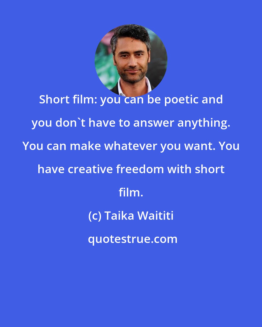 Taika Waititi: Short film: you can be poetic and you don't have to answer anything. You can make whatever you want. You have creative freedom with short film.