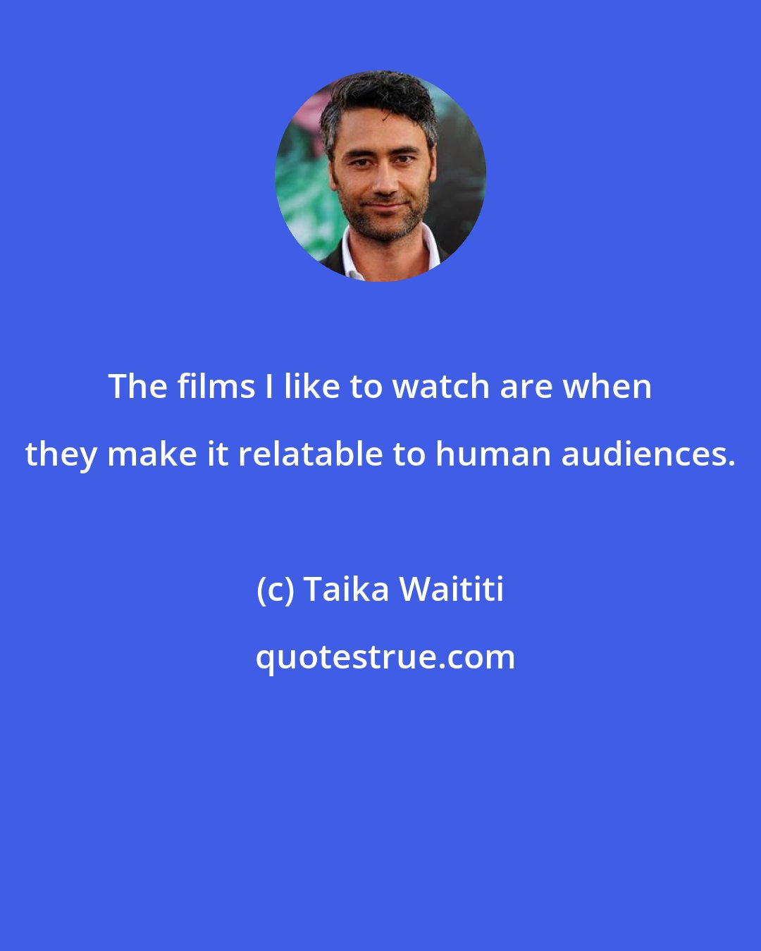 Taika Waititi: The films I like to watch are when they make it relatable to human audiences.