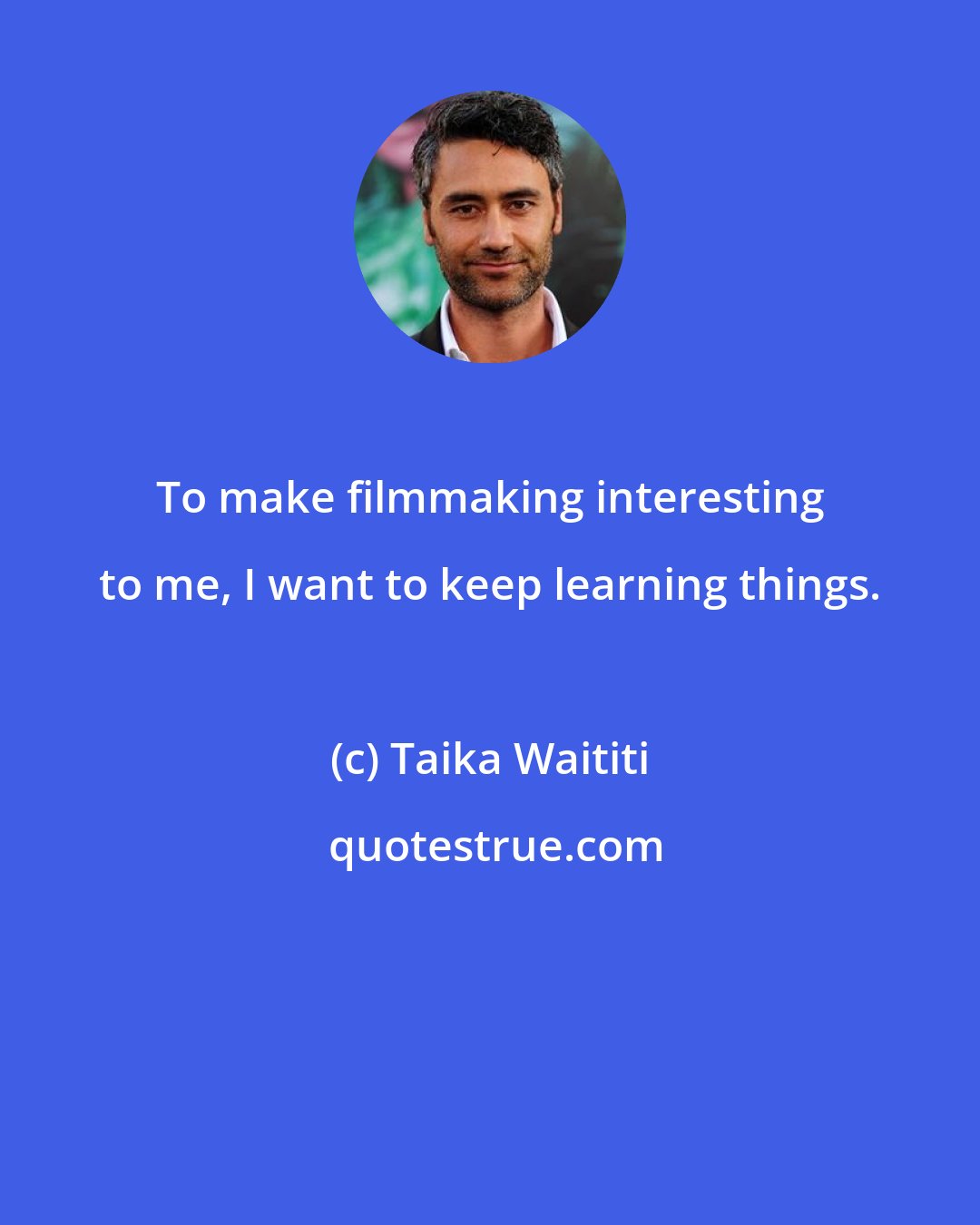 Taika Waititi: To make filmmaking interesting to me, I want to keep learning things.