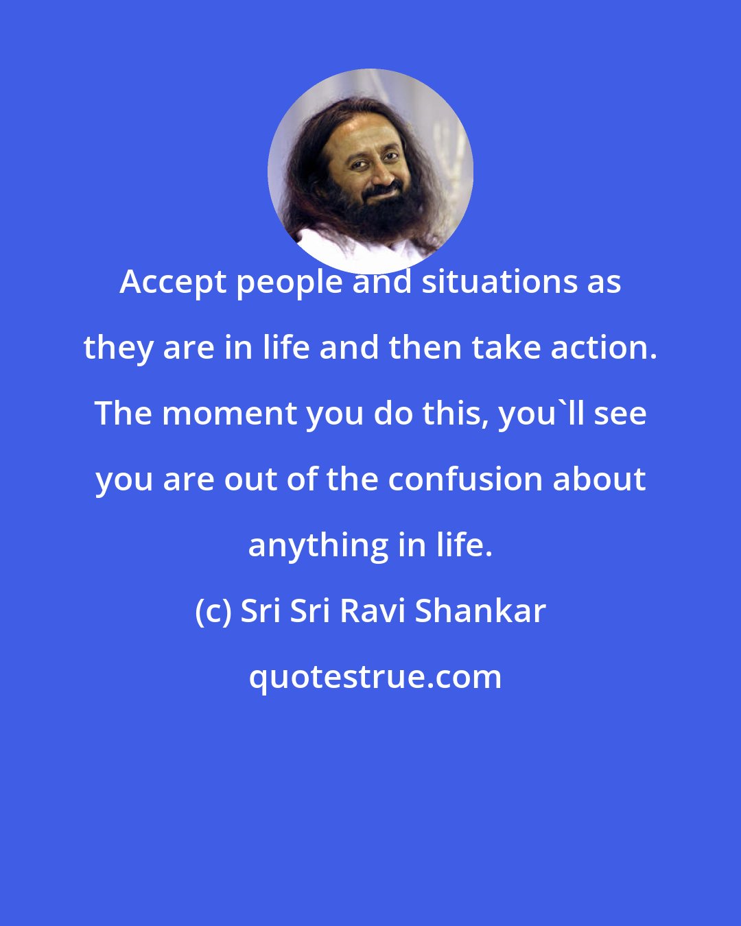 Sri Sri Ravi Shankar: Accept people and situations as they are in life and then take action. The moment you do this, you'll see you are out of the confusion about anything in life.